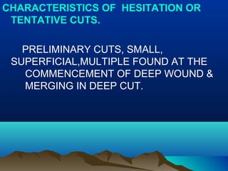 CHARACTERISTICS OF HESITATION OR 
TENTATIVE CUTS. 
PRELIMINARY CUTS, SMALL, 
SUPERFICIAL,MULTIPLE FOUND AT THE 
COMMENCEMENT OF DEEP WOUND & 
MERGING IN DEEP CUT. 
 