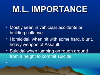 MM..LL.. IIMMPPOORRTTAANNCCEE 
• Mostly seen in vehicular accidents or 
building collapse. 
• Homicidal, when hit with some hard, blunt, 
heavy weapon of Assault. 
• Suicidal when jumping on rough ground 
from a height to commit suicide. 
• 
 