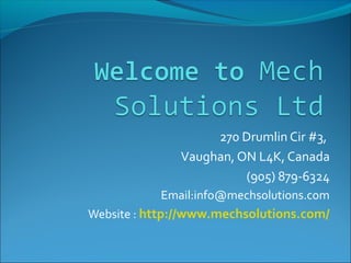 270 Drumlin Cir #3,
Vaughan, ON L4K, Canada
(905) 879-6324
Email:info@mechsolutions.com
Website : http://www.mechsolutions.com/
 