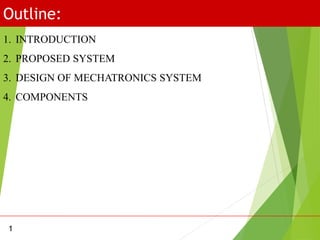 Outline:
1
1. INTRODUCTION
2. PROPOSED SYSTEM
3. DESIGN OF MECHATRONICS SYSTEM
4. COMPONENTS
 