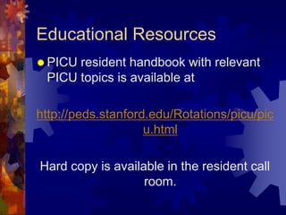 Educational Resources
 PICU resident handbook with relevant
PICU topics is available at
http://peds.stanford.edu/Rotations/picu/pic
u.html
Hard copy is available in the resident call
room.
 