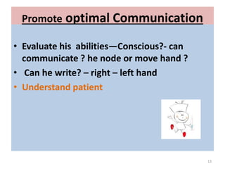Promote optimal Communication
• Evaluate his abilities—Conscious?- can
communicate ? he node or move hand ?
• Can he write? – right – left hand
• Understand patient
13
 