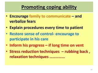 Promoting coping ability
• Encourage family to communicate – and
verbalize fears
• Explain procedures every time to patient
• Restore sense of control- encourage to
participate in his care
• Inform his progress – if long time on vent
• Stress reduction techniques – rubbing back ,
relaxation techniques ……………
14
 