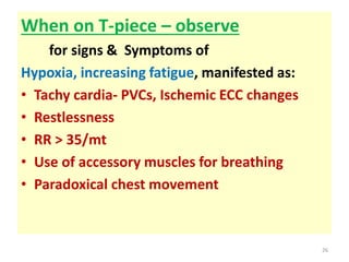 When on T-piece – observe
for signs & Symptoms of
Hypoxia, increasing fatigue, manifested as:
• Tachy cardia- PVCs, Ischemic ECC changes
• Restlessness
• RR > 35/mt
• Use of accessory muscles for breathing
• Paradoxical chest movement
26
 