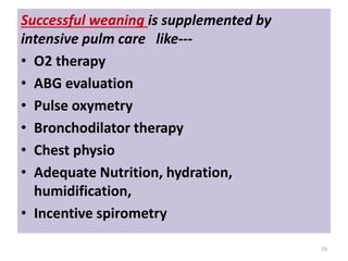 Successful weaning is supplemented by
intensive pulm care like---
• O2 therapy
• ABG evaluation
• Pulse oxymetry
• Bronchodilator therapy
• Chest physio
• Adequate Nutrition, hydration,
humidification,
• Incentive spirometry
29
 