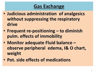 Gas Exchange
• Judicious administration of analgesics
without suppressing the respiratory
drive
• Frequent re-positioning – to diminish
pulm. effects of immobility
• Monitor adequate Fluid balance –
observe peripheral edema, I& O chart,
weight
• Pot. side effects of medications
9
 