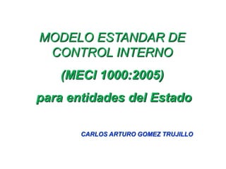 MODELO ESTANDAR DE
 CONTROL INTERNO
   (MECI 1000:2005)
para entidades del Estado

       CARLOS ARTURO GOMEZ TRUJILLO
 