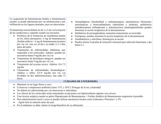 La suspensión de betametasona fosfato y betametasona
acetato, se puede administrar por vía intramuscular y por
infiltración en los lugares deseados, pero no intravenosa
El tratamiento inicial deberá ser de 1 a 2 mL en la mayoría
de las condiciones y repetido cuando sea necesario
• Profilaxis de la formación de membranas hialias
en los niños prematuros: 6 mg de betametasona
(fosfato sódico) + 6 mg de betametasona (acetato)
por vía i.m. una vez al día a la madre 2 o 3 días
antes del parto
• Tratamiento de enfermedades oftálmicas que
responden a los corticoides: Adultos: pueden ser
necesarios hasta 9 mg/día por vía i.m.
• Tratamiento de desórdenes alérgicos: pueden ser
necesarios hasta 9 mg/día por vía i.m.
• Tratamiento del eczema severo: Adultos: 0.6-7.2
mg/dia
• Tratamiento de enfermedades hematológicas:
Adultos y niños: 0.5-9 mg/día por vía i.m
divididos en dos administraciones, una cada 12
horas.
• Antiepilépticos (fenobarbital y carbamacepina), antiarrítmicos (fenitoína),
antiasmáticos y broncodilatadores (adrenalina y efedrina), antibióticos
antituberculosos (rifampicina) y anticancerosos (aminoglutetimida) pueden
disminuir la acción terapéutica de la dexametasona
• Inhibidores de prostaglandinas, aumentan mutuamente su toxicidad
• Estrógenos, pueden aumentar la acción terapéutica de la dexametasona
• Antidiabéticos y salicilatos, disminuyen su acción
• Pueden afectar la prueba de tetrazolio nitroazul para infección bacteriana y dar
falsos (-)
CUIDADOS DE ENFERMERÍA
• Mantener en un lugar fresco y seco.
• Conservar a temperatura ambiente (entre 15°C y 30°C). Proteger de la luz y humedad.
• No deberá ser administrado por vía intravenosa o subcutánea.
• Los efectos de los corticoides serán aumentados en pacientes con hipotiroidismo algunos con cirrosis
• Usar técnica aséptica cuando se aplica Dipropionato de Betametasona + Fosfato disódico de Betametasona suspensión inyectable
• Para administración local a veces se pueden utilizar anestésicos locales como Lidocaína o Procaína 1 a 2%
• . Agitar bien la solución antes de usar.
• En el embarazo se debe valorar el riesgo/beneficio de su utilización
 