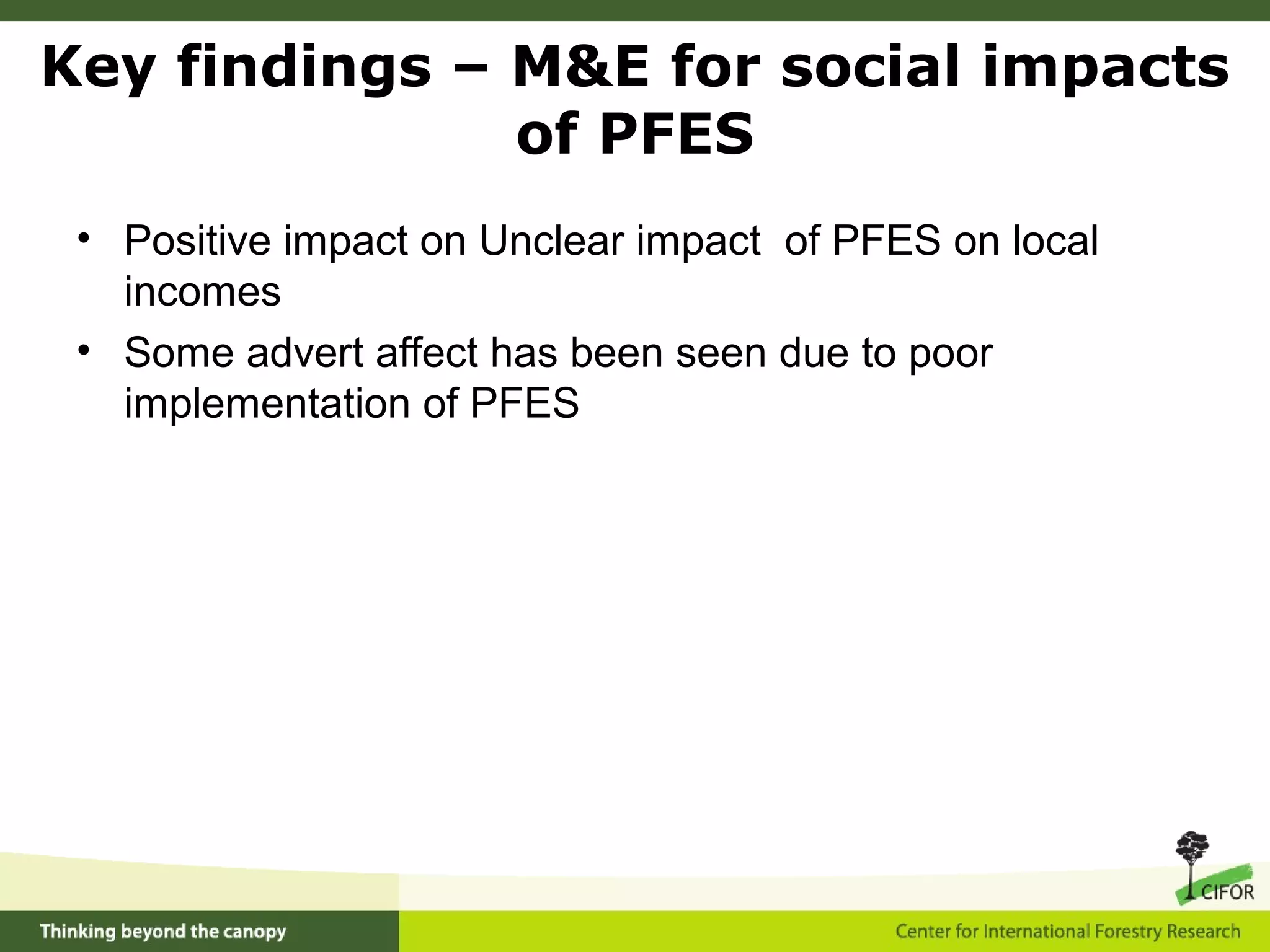 • Positive impact on Unclear impact of PFES on local
incomes
• Some advert affect has been seen due to poor
implementation of PFES
Key findings – M&E for social impacts
of PFES
 