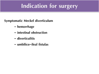Indication for surgery
Symptomatic Meckel diverticulum
- hemorrhage
- intestinal obstruction
- diverticulitis
- umbilico-ileal fistulas
 