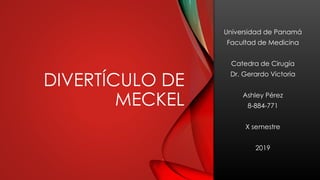DIVERTÍCULO DE
MECKEL
Universidad de Panamá
Facultad de Medicina
Catedra de Cirugía
Dr. Gerardo Victoria
Ashley Pérez
8-884-771
X semestre
2019
 