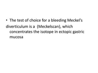 • The test of choice for a bleeding Meckel’s
diverticulum is a (Meckelscan), which
concentrates the isotope in ectopic gastric
mucosa
 