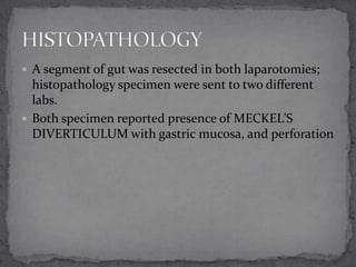  A segment of gut was resected in both laparotomies;

histopathology specimen were sent to two different
labs.
 Both specimen reported presence of MECKEL’S
DIVERTICULUM with gastric mucosa, and perforation

 