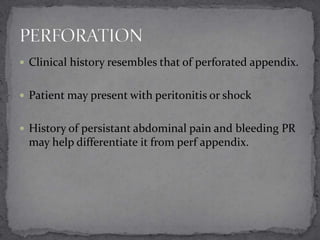  Clinical history resembles that of perforated appendix.
 Patient may present with peritonitis or shock
 History of persistant abdominal pain and bleeding PR

may help differentiate it from perf appendix.

 