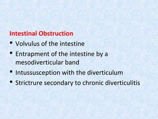 Intestinal Obstruction
 Volvulus of the intestine
 Entrapment of the intestine by a
mesodiverticular band
 Intussusception with the diverticulum
 Strictrure secondary to chronic diverticulitis
 