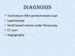 DIAGNOSIS
• Technetium-99m pertechnetate scan
• Laparoscopy
• Small bowel enema under fluroscopy
• CT scan
• Angiography
 