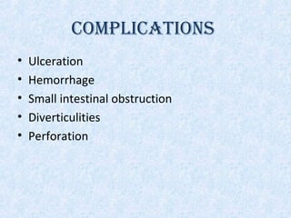COMPLICATIONS
• Ulceration
• Hemorrhage
• Small intestinal obstruction
• Diverticulities
• Perforation
 