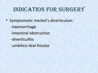 INDICATION FOR SURGERY
• Symptomatic meckel’s diverticulum
-haemorrhage
-intestinal obstruction
-diverticulitis
-umbilico-ileal fistulas
 