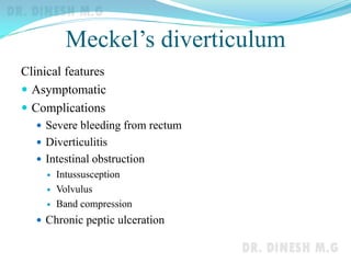 Meckel’s diverticulum
Clinical features
 Asymptomatic
 Complications
 Severe bleeding from rectum
 Diverticulitis
 Intestinal obstruction
 Intussusception
 Volvulus
 Band compression
 Chronic peptic ulceration
 