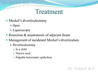 Treatment
 Meckel’s diverticulectomy
 Open
 Laparoscopic
 Resection & anastomosis of adjacent ileum
 Management of incidental Meckel’s diverticulum
 Diverticulectomy
 In a child
 Narrow neck
 Palpable heterotopic epithelium
 