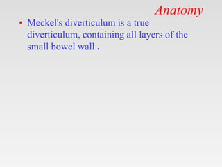 Anatomy
• Meckel's diverticulum is a true
diverticulum, containing all layers of the
small bowel wall .
 