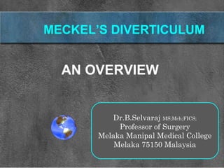 MECKEL’S DIVERTICULUM
AN OVERVIEW
Dr.B.Selvaraj MS;Mch;FICS;
Professor of Surgery
Melaka Manipal Medical College
Melaka 75150 Malaysia
 