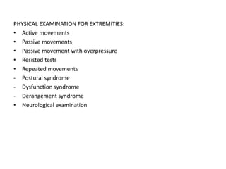 PHYSICAL EXAMINATION FOR EXTREMITIES:
• Active movements
• Passive movements
• Passive movement with overpressure
• Resisted tests
• Repeated movements
- Postural syndrome
- Dysfunction syndrome
- Derangement syndrome
• Neurological examination
 