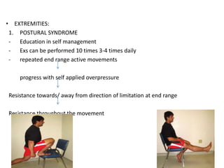 • EXTREMITIES:
1. POSTURAL SYNDROME
- Education in self management
- Exs can be performed 10 times 3-4 times daily
- repeated end range active movements
progress with self applied overpressure
Resistance towards/ away from direction of limitation at end range
Resistance throughout the movement
 