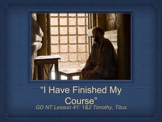 “I Have Finished My
Course”
GD NT Lesson 41: 1&2 Timothy, Titus
 