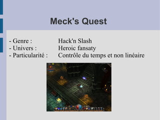 Meck's Quest

- Genre :            Hack'n Slash
- Univers :          Heroic fansaty
- Particularité :    Contrôle du temps et non linéaire
 