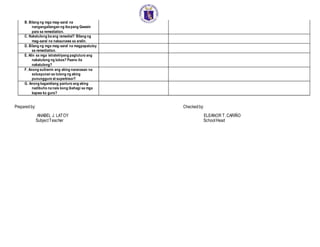 B. Bilang ng mga mag-aaral na
nangangailangan ng iba pang Gawain
para sa remediation.
C. Nakatulong ba ang remedial? Bilang ng
mag-aaral na nakaunawa sa aralin.
D. Bilang ng mga mag-aaral na magpapatuloy
sa remediation.
E. Alin sa mga istratehiyang pagtuturo ang
nakatulong ng lubos? Paano ito
nakatulong?
F. Anong suliranin ang aking naranasan na
solusyunan sa tulong ng aking
punungguro at superbisor?
G. Anong kagamitang panturo ang aking
nadibuho na nais kong ibahagi sa mga
kapwa ko guro?
Preparedby: Checkedby:
ANABEL J. LATOY ELEANOR T.CARIÑO
SubjectTeacher SchoolHead
 
