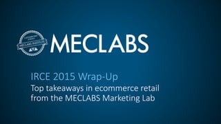 IRCE 2015 Wrap-Up
Top takeaways in ecommerce retail
from the MECLABS Marketing Lab
 