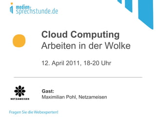 Cloud Computing Arbeiten in der Wolke 12. April 2011, 18-20 Uhr Gast: Maximilian Pohl, Netzameisen 