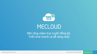 Công ty cổ phần Truyền thông MEMEMeCloud Media Kit 2015 (ver1.0) www.mecloud.vn 1
MECLOUD
Nền tảng video trực tuyến đồng bộ.
Triển khai nhanh và dễ dàng nhất.
 
