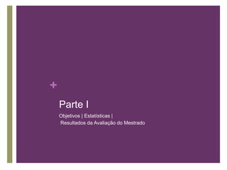 + 
Parte I 
Objetivos | Estatísticas | 
Resultados da Avaliação do Mestrado 
 