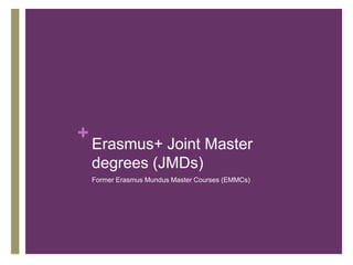 + 
Erasmus+ Joint Master 
degrees (JMDs) 
Former Erasmus Mundus Master Courses (EMMCs) 
 