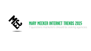 MARY MEEKER INTERNET TRENDS 2015
7 questions marketers should be asking agencies
 