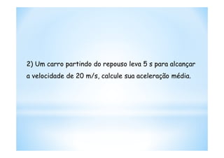 2) Um carro partindo do repouso leva 5 s para alcançar
a velocidade de 20 m/s, calcule sua aceleração média.
 