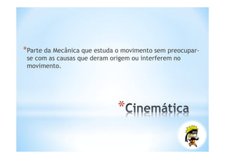 *Parte da Mecânica que estuda o movimento sem preocupar-
 se com as causas que deram origem ou interferem no
 movimento.




                              *
 