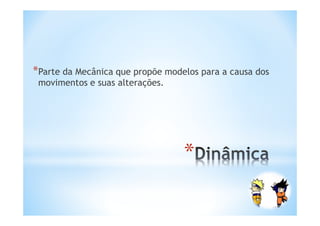 *Parte da Mecânica que propõe modelos para a causa dos
 movimentos e suas alterações.




                                  *
 