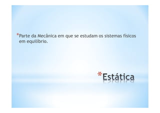 *Parte da Mecânica em que se estudam os sistemas físicos
 em equilíbrio.




                                     *
 