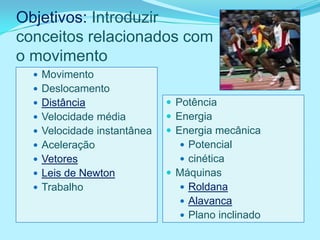 Objetivos: Introduzir
conceitos relacionados com
o movimento
   Movimento
   Deslocamento
   Distância                 Potência
   Velocidade média          Energia
   Velocidade instantânea    Energia mecânica
   Aceleração                  Potencial
   Vetores                     cinética
   Leis de Newton            Máquinas
   Trabalho                    Roldana
                                Alavanca
                                Plano inclinado
 