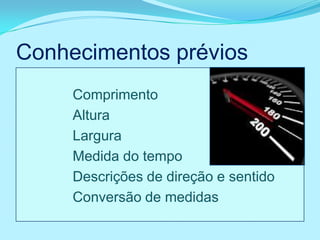 Conhecimentos prévios
     Comprimento
     Altura
     Largura
     Medida do tempo
     Descrições de direção e sentido
     Conversão de medidas
 