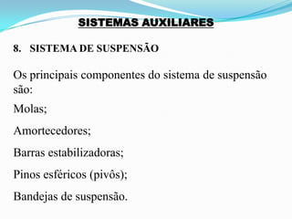 SISTEMAS AUXILIARES
8. SISTEMA DE SUSPENSÃO
Os principais componentes do sistema de suspensão
são:
Molas;
Amortecedores;
Barras estabilizadoras;
Pinos esféricos (pivôs);
Bandejas de suspensão.
 