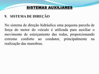 SISTEMAS AUXILIARES
9. SISTEMA DE DIREÇÃO
No sistema de direção hidráulica uma pequena parcela de
força do motor do veículo é utilizada para auxiliar o
movimento de esterçamento das rodas, proporcionando
extremo conforto ao condutor, principalmente na
realização das manobras.
 