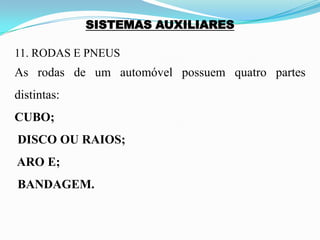 SISTEMAS AUXILIARES
11. RODAS E PNEUS
As rodas de um automóvel possuem quatro partes
distintas:
CUBO;
DISCO OU RAIOS;
ARO E;
BANDAGEM.
 