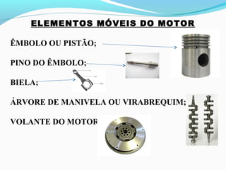 ELEMENTOS MÓVEIS DO MOTOR
ÊMBOLO OU PISTÃO;
PINO DO ÊMBOLO;
BIELA;
ÁRVORE DE MANIVELA OU VIRABREQUIM;
VOLANTE DO MOTOR.
 