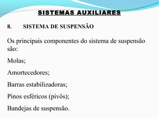 SISTEMAS AUXILIARES
8. SISTEMA DE SUSPENSÃO
Os principais componentes do sistema de suspensão
são:
Molas;
Amortecedores;
Barras estabilizadoras;
Pinos esféricos (pivôs);
Bandejas de suspensão.
 