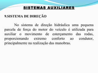 SISTEMAS AUXILIARES
9.SISTEMA DE DIREÇÃO
No sistema de direção hidráulica uma pequena
parcela de força do motor do veículo é utilizada para
auxiliar o movimento de esterçamento das rodas,
proporcionando extremo conforto ao condutor,
principalmente na realização das manobras.
 