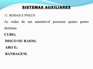SISTEMAS AUXILIARES
11. RODAS E PNEUS
As rodas de um automóvel possuem quatro partes
distintas:
CUBO;
DISCO OU RAIOS;
ARO E;
BANDAGEM.
 